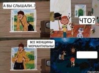 а вы слышали..? что? все женщины меркантильны! 