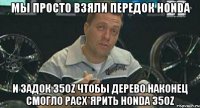 Мы просто взяли передок Honda и задок 350z чтобы дерево наконец смогло расх*ярить honda 350z