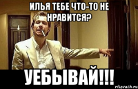 Илья тебе что-то не нравится? УЕБЫВАЙ!!!