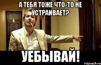 А тебя тоже что-то не устраивает? УЕБЫВАЙ!