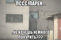 Пссс, парен... ..не хочешь немного покурить???