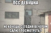 псс девушка не хочешь сегодня вечером салют посмотреть?