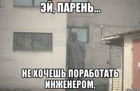  не хочешь поработать инженером,