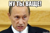 Ну ты ваще! 