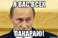 Я вас всех пакараю!