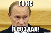 ГО кс я создал!