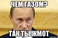 Чем газом? так ты жмот