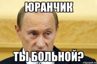 Юранчик Ты больной?