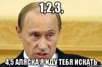 1,2,3, 4,5 Аляска я иду тебя искать