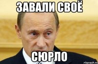 завали своё сюрло