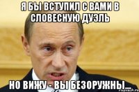 Я бы вступил с Вами в словесную дуэль Но вижу - Вы безоружны...