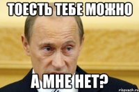 тоесть тебе можно а мне нет?