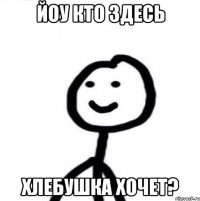 Йоу кто здесь хлебушка хочет?