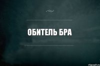 ОБИТЕЛЬ БРА 