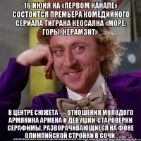 16 июня на «Первом канале» состоится премьера комедийного сериала Тиграна Кеосаяна «Море. Горы. Керамзит». В центре сюжета — отношения молодого армянина Армена и девушки-староверки Серафимы, разворачивающиеся на фоне олимпийской стройки в Сочи.