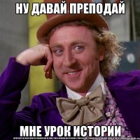 Ну давай преподай мне урок истории