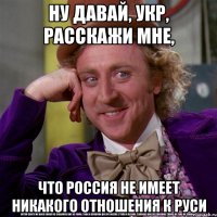 ну давай, укр, расскажи мне, что россия не имеет никакого отношения к руси