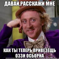 ДАВАЙ,РАССКАЖИ МНЕ КАК ТЫ ТЕПЕРЬ ПРИВЕЗЁЩЬ ОЗЗИ ОСБОРНА