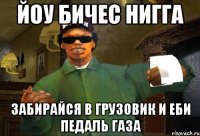 Йоу бичес нигга Забирайся в грузовик и еби педаль газа