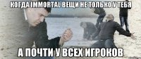 Когда immortal вещи не только у тебя а почти у всех игроков