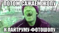 потом сажаем жопу к лайтруму-фотошопу
