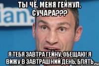 Ты чё, меня гейнул, сучара??? Я тебя завтра гейну, обещаю! Я вижу в завтрашний день, блять