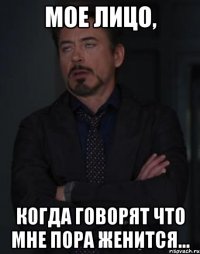 мое лицо, когда говорят что мне пора женится...