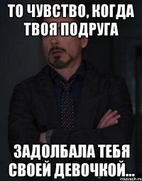 то чувство, когда твоя подруга задолбала тебя своей девочкой...