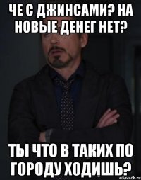 че с джинсами? на новые денег нет? ты что в таких по городу ходишь?