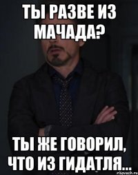 Ты разве из Мачада? Ты же говорил, что из Гидатля...