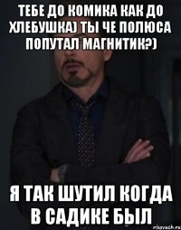 Тебе до комика как до хлебушка) Ты че полюса попутал магнитик?) Я так шутил когда в садике был