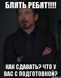 Блять ребят!!!! Как сдавать? Что у вас с подготовкой?