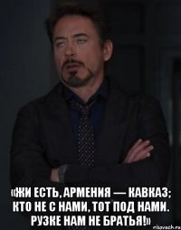  «жи есть, Армения — Кавказ; кто не с нами, тот под нами. Рузке нам не братья!»