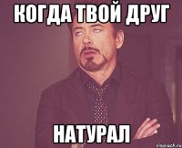 Когда твой друг НАТУРАЛ