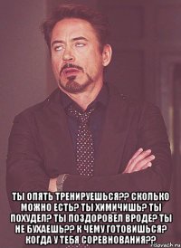  Ты опять тренируешься?? Сколько можно есть? Ты химичишь? Ты похудел? Ты поздоровел вроде? Ты не бухаешь?? К чему готовишься? Когда у тебя соревнования??