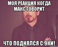 Моя реакция когда Макс говорит что поднялся с 9ки!