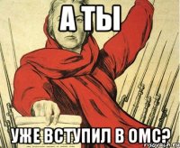 А ТЫ УЖЕ ВСТУПИЛ В ОМС?
