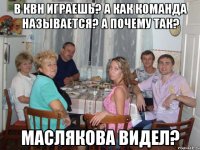 В квн играешь? А как команда называется? А почему так? Маслякова видел?
