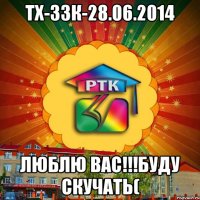 ТХ-ЗЗК-28.06.2014 ЛЮБЛЮ ВАС!!!БУДУ СКУЧАТЬ(