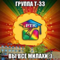 Группа Т-33 Вы все милахи :)