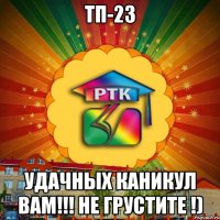 Тп-23 Удачных Каникул Вам!!! Не грустите !)