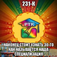 231-К НАКОНЕЦ СТОИТ УЗНАТЬ 30-ГО КАК НАЗЫВАЕТСЯ НАША СПЕЦИАЛИЗАЦИЯ