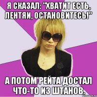 Я сказал: "Хватит есть, лентяи, остановитесь!" А потом Рейта достал что-то из штанов.