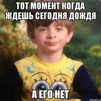 Тот момент когда ждешь сегодня дождя а его нет