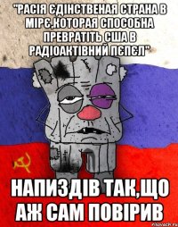 "Расія єдінственая страна в мірє,которая способна превратіть США в радіоактівний пєпєл" Напиздів так,що аж сам повірив