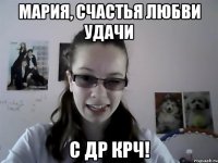 Мария, счастья любви удачи С ДР КРЧ!