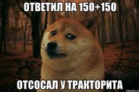 Ответил на 150+150 Отсосал у тракторита