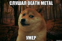 СЛУШАЛ DEATH METAL УМЕР