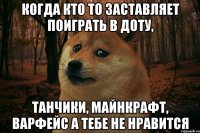 когда кто то заставляет поиграть в доту, танчики, майнкрафт, варфейс а тебе не нравится