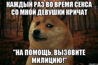 каждый раз во время секса со мной девушки кричат "на помощь, вызовите милицию!"